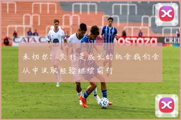 米切尔：失利是成长的机会我们会从中汲取经验继续前行