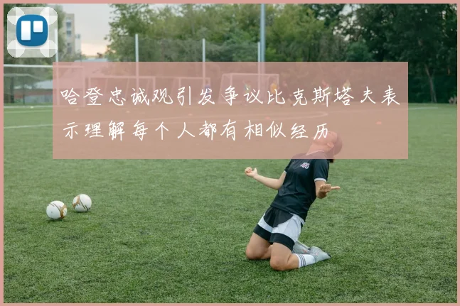 哈登忠诚观引发争议比克斯塔夫表示理解每个人都有相似经历