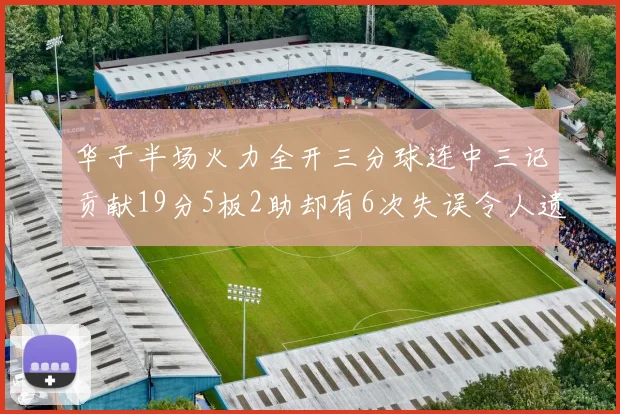 华子半场火力全开三分球连中三记贡献19分5板2助却有6次失误令人遗憾