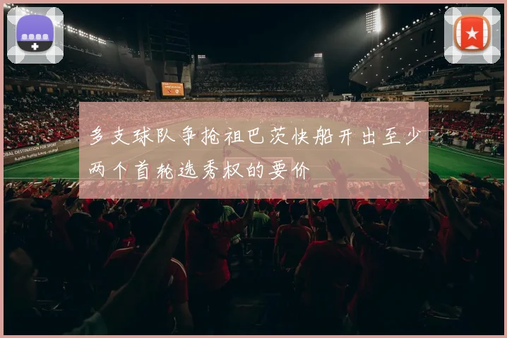 多支球队争抢祖巴茨快船开出至少两个首轮选秀权的要价