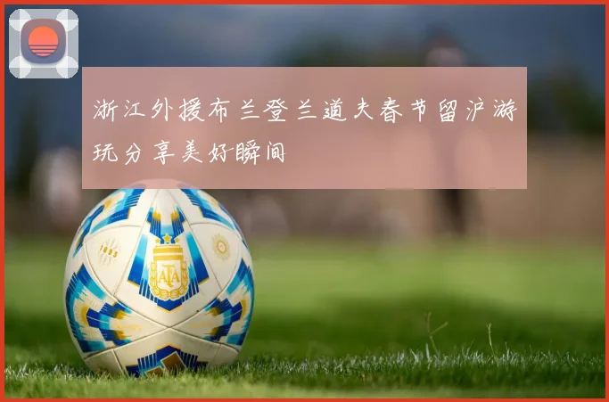 浙江外援布兰登兰道夫春节留沪游玩分享美好瞬间