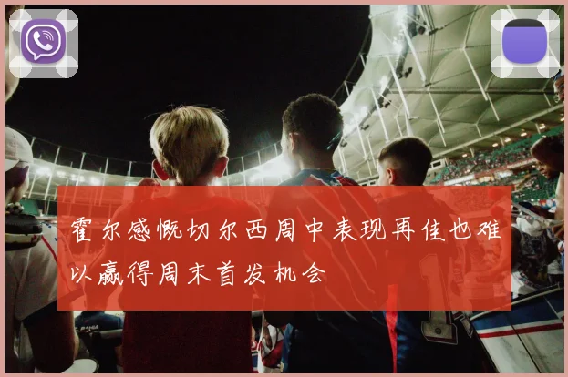 霍尔感慨切尔西周中表现再佳也难以赢得周末首发机会