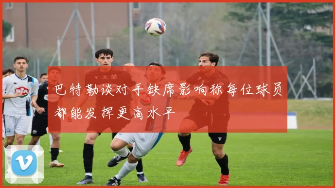 巴特勒谈对手缺席影响称每位球员都能发挥更高水平