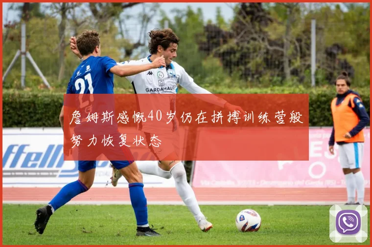 詹姆斯感慨40岁仍在拼搏训练营般努力恢复状态