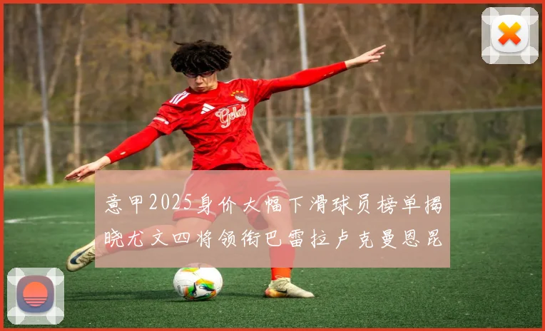 意甲2025身价大幅下滑球员榜单揭晓尤文四将领衔巴雷拉卢克曼恩昆库在列