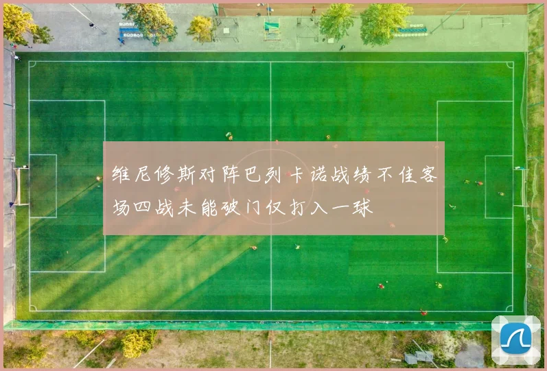 维尼修斯对阵巴列卡诺战绩不佳客场四战未能破门仅打入一球