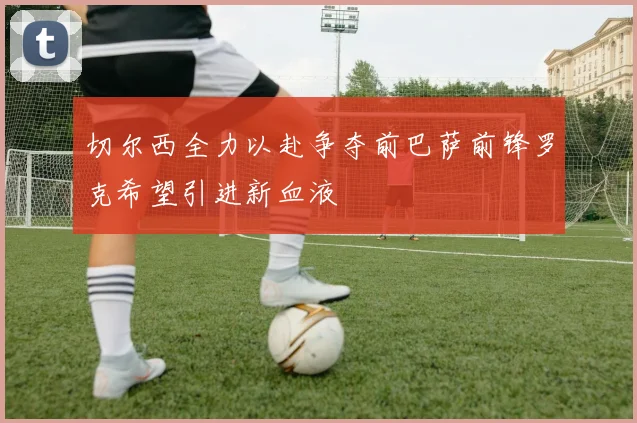 切尔西全力以赴争夺前巴萨前锋罗克希望引进新血液
